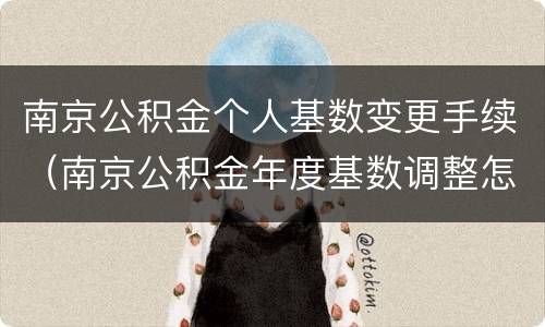 南京公积金个人基数变更手续（南京公积金年度基数调整怎么操作）
