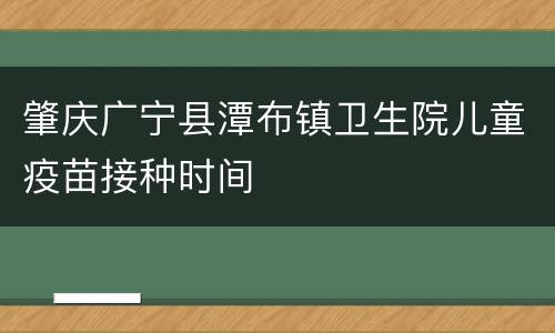 肇庆广宁县潭布镇卫生院儿童疫苗接种时间