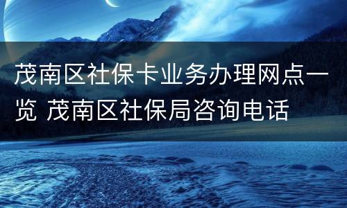 茂南区社保卡业务办理网点一览 茂南区社保局咨询电话