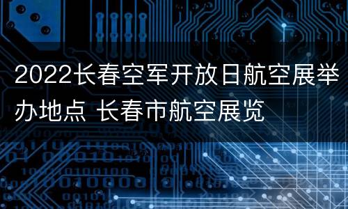 2022长春空军开放日航空展举办地点 长春市航空展览