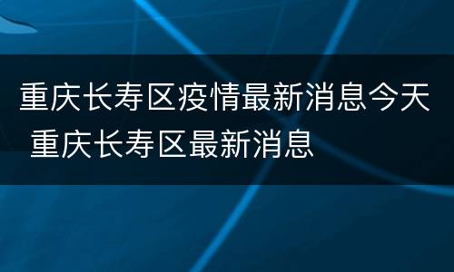 重庆长寿区疫情最新消息今天 重庆长寿区最新消息