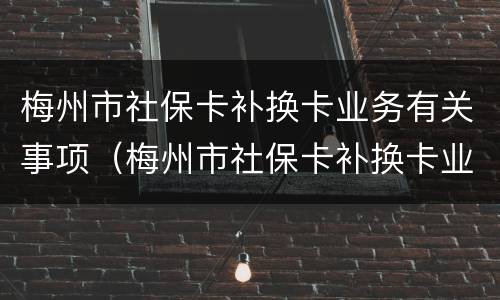 梅州市社保卡补换卡业务有关事项（梅州市社保卡补换卡业务有关事项规定）