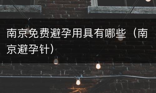 南京免费避孕用具有哪些（南京避孕针）
