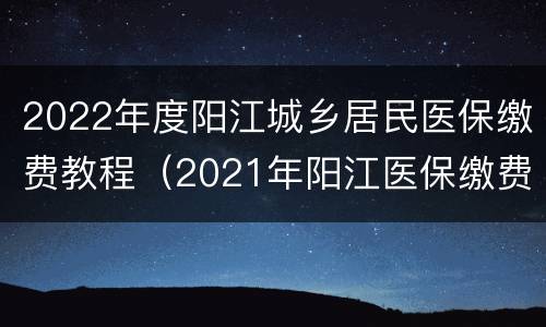 2022年度阳江城乡居民医保缴费教程（2021年阳江医保缴费指南）