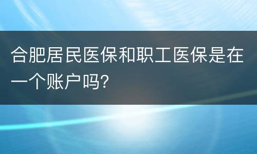 合肥居民医保和职工医保是在一个账户吗？