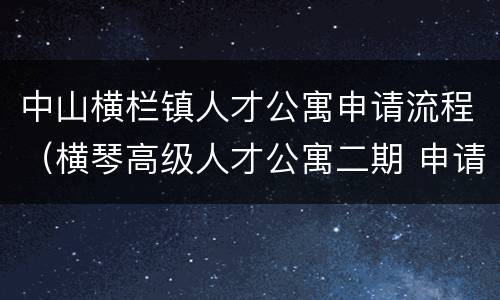 中山横栏镇人才公寓申请流程（横琴高级人才公寓二期 申请条件）