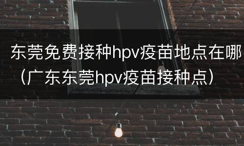 东莞免费接种hpv疫苗地点在哪（广东东莞hpv疫苗接种点）