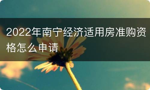 2022年南宁经济适用房准购资格怎么申请