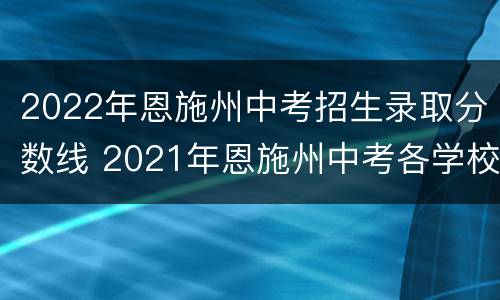 2022年恩施州中考招生录取分数线 2021年恩施州中考各学校录取分数线
