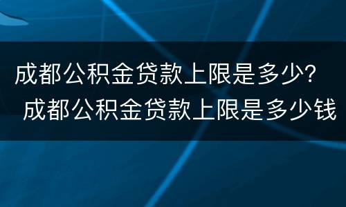 成都公积金贷款上限是多少？ 成都公积金贷款上限是多少钱