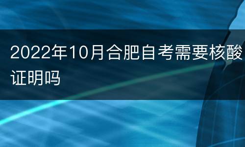 2022年10月合肥自考需要核酸证明吗