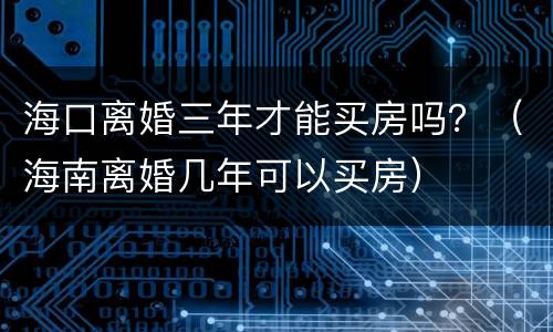 海口离婚三年才能买房吗？（海南离婚几年可以买房）