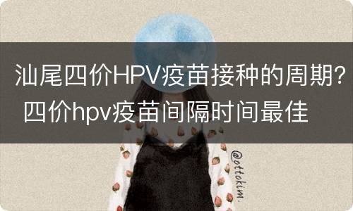 汕尾四价HPV疫苗接种的周期？ 四价hpv疫苗间隔时间最佳