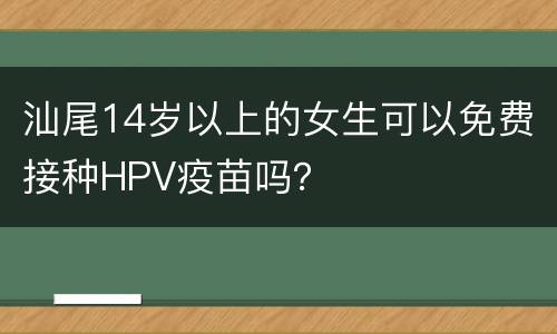汕尾14岁以上的女生可以免费接种HPV疫苗吗？