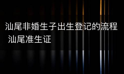 汕尾非婚生子出生登记的流程 汕尾准生证