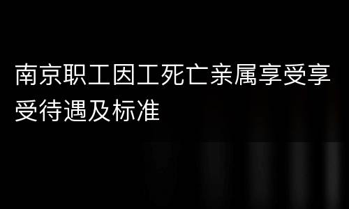南京职工因工死亡亲属享受享受待遇及标准