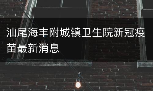 汕尾海丰附城镇卫生院新冠疫苗最新消息