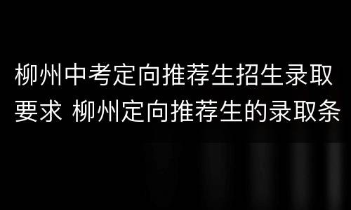 柳州中考定向推荐生招生录取要求 柳州定向推荐生的录取条件