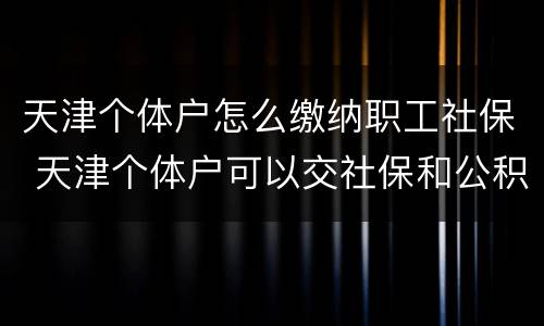 天津个体户怎么缴纳职工社保 天津个体户可以交社保和公积金吗