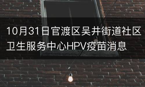 10月31日官渡区吴井街道社区卫生服务中心HPV疫苗消息
