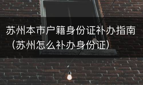 苏州本市户籍身份证补办指南（苏州怎么补办身份证）