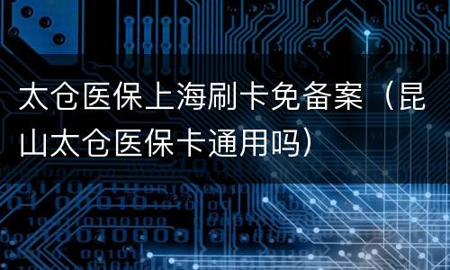 太仓医保上海刷卡免备案（昆山太仓医保卡通用吗）