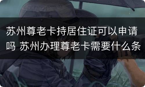 苏州尊老卡持居住证可以申请吗 苏州办理尊老卡需要什么条件