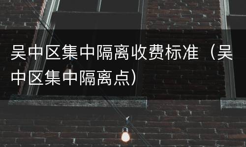 吴中区集中隔离收费标准（吴中区集中隔离点）