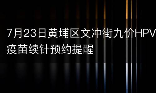 7月23日黄埔区文冲街九价HPV疫苗续针预约提醒