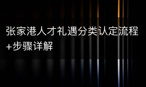 张家港人才礼遇分类认定流程+步骤详解
