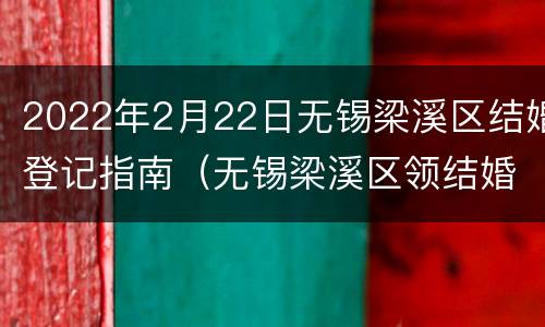 2022年2月22日无锡梁溪区结婚登记指南（无锡梁溪区领结婚证流程）