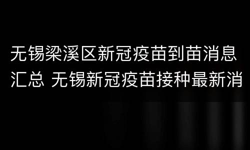 无锡梁溪区新冠疫苗到苗消息汇总 无锡新冠疫苗接种最新消息