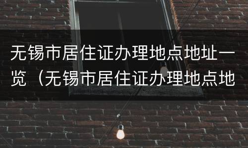 无锡市居住证办理地点地址一览（无锡市居住证办理地点地址一览表查询）