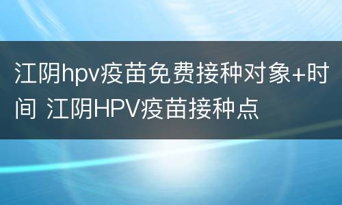 江阴hpv疫苗免费接种对象+时间 江阴HPV疫苗接种点