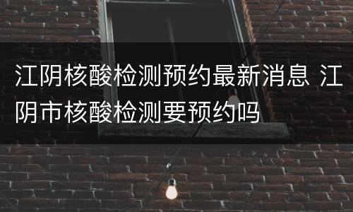 江阴核酸检测预约最新消息 江阴市核酸检测要预约吗