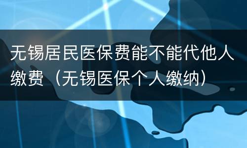 无锡居民医保费能不能代他人缴费（无锡医保个人缴纳）