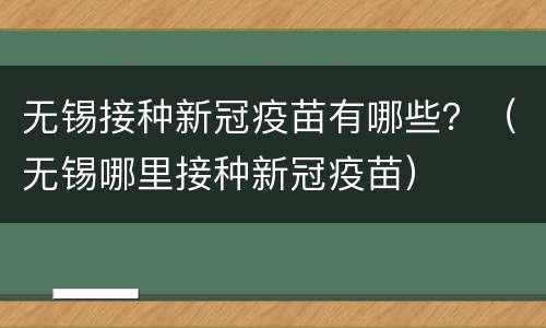无锡接种新冠疫苗有哪些？（无锡哪里接种新冠疫苗）