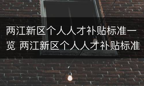 两江新区个人人才补贴标准一览 两江新区个人人才补贴标准一览表下载
