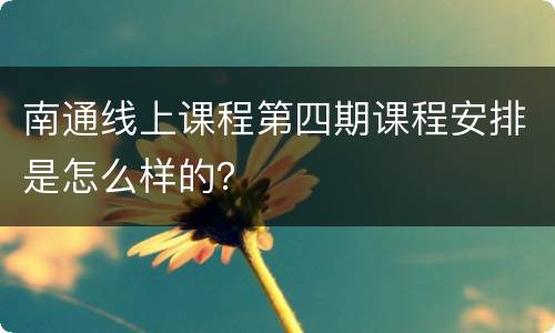 南通线上课程第四期课程安排是怎么样的？