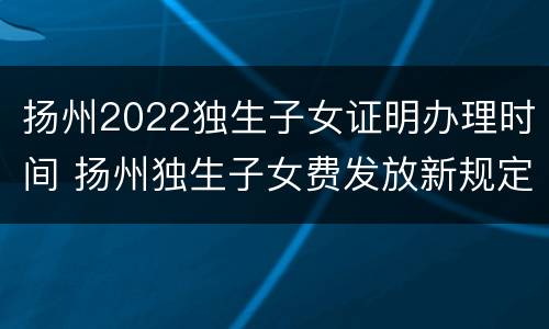 扬州2022独生子女证明办理时间 扬州独生子女费发放新规定2020电话