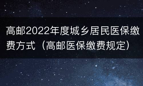 高邮2022年度城乡居民医保缴费方式（高邮医保缴费规定）