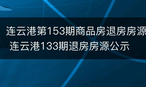 连云港第153期商品房退房房源 连云港133期退房房源公示