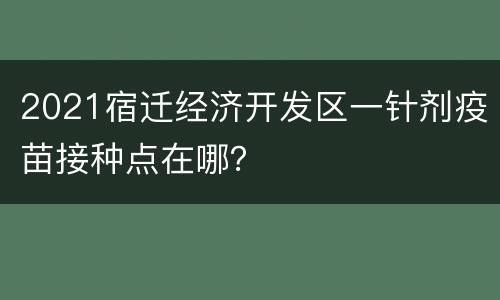 2021宿迁经济开发区一针剂疫苗接种点在哪？
