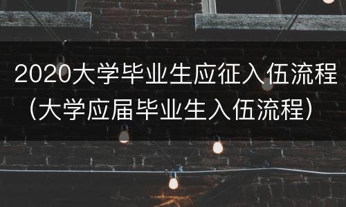 2020大学毕业生应征入伍流程（大学应届毕业生入伍流程）
