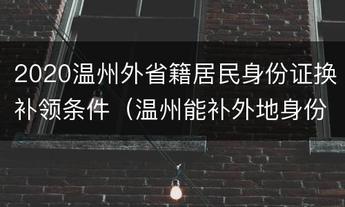 2020温州外省籍居民身份证换补领条件（温州能补外地身份证吗）