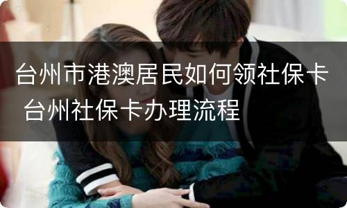 台州市港澳居民如何领社保卡 台州社保卡办理流程