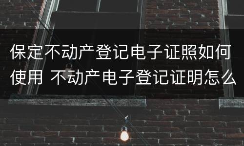 保定不动产登记电子证照如何使用 不动产电子登记证明怎么开