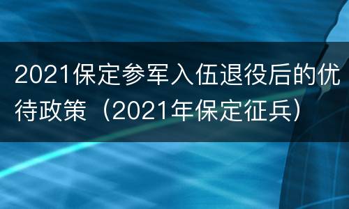 2021保定参军入伍退役后的优待政策（2021年保定征兵）