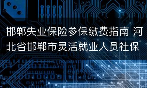 邯郸失业保险参保缴费指南 河北省邯郸市灵活就业人员社保缴费
