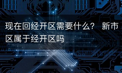 现在回经开区需要什么？ 新市区属于经开区吗